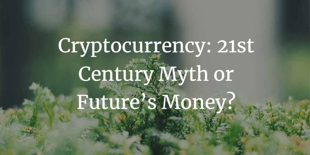 Cryptocurrency: 21st Century Myth or Future’s Money?