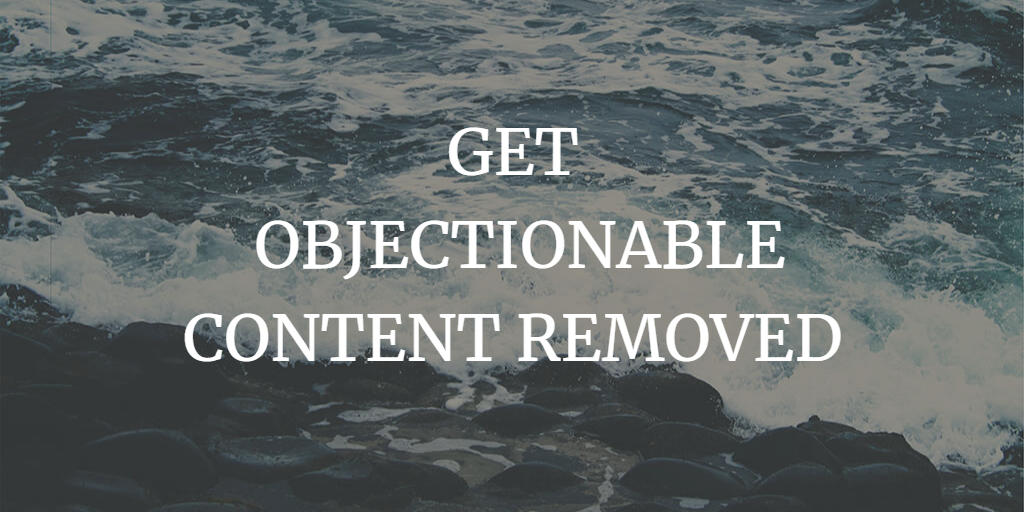 LEGAL REMEDIES TO GET OBJECTIONABLE CONTENT REMOVED FROM THE INTERNET