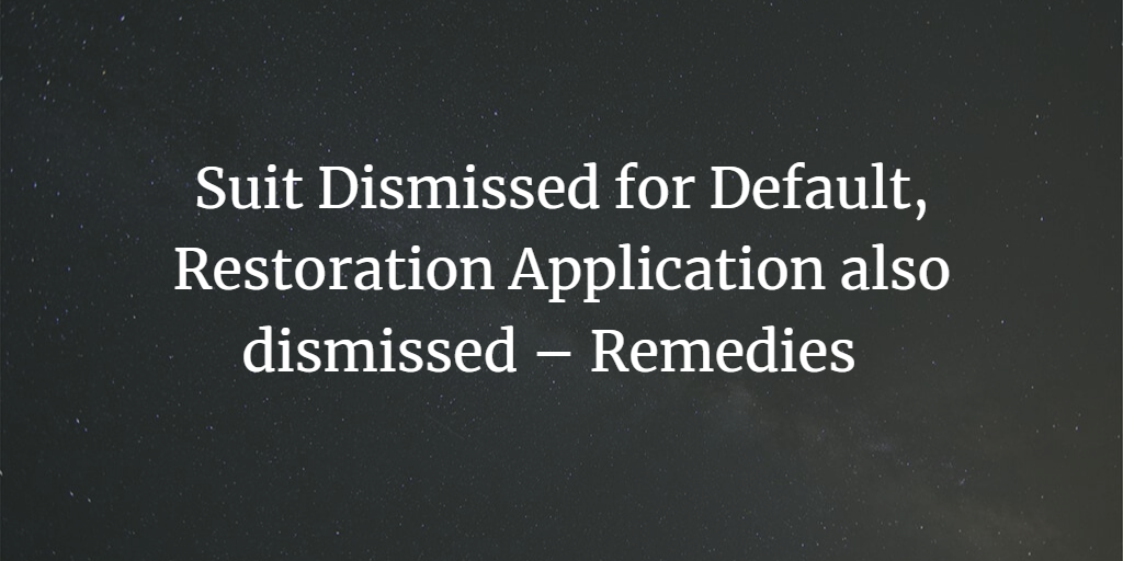 Suit Dismissed for Default, Restoration Application also dismissed for default – What are the Remedies Available?