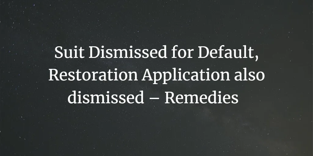 Suit Dismissed for Default, Restoration Application also dismissed for default – What are the Remedies Available?