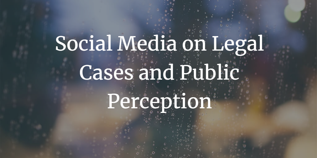 The Influence of Social Media on Legal Cases and Public Perception: A