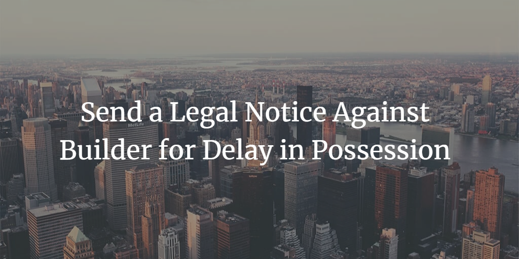 9 Tips: How to Send a Legal Notice Against Builder for Delay in Possession?