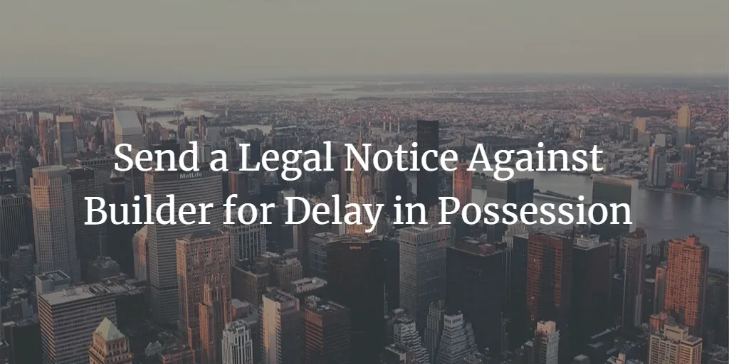 9 Tips: How to Send a Legal Notice Against Builder for Delay in Possession?